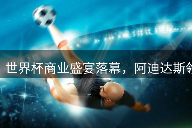 世界杯商业盛宴落幕，阿迪达斯领跑品牌营销赛道