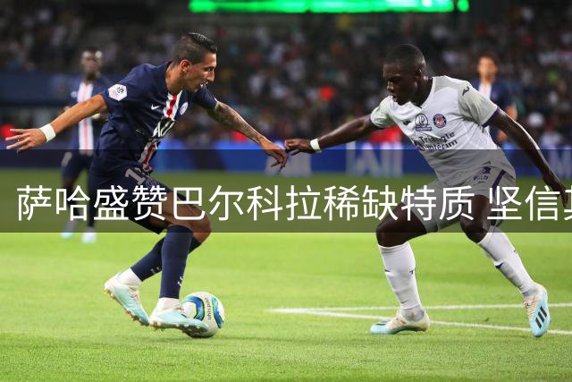 萨哈盛赞巴尔科拉稀缺特质 坚信其能立足英超
